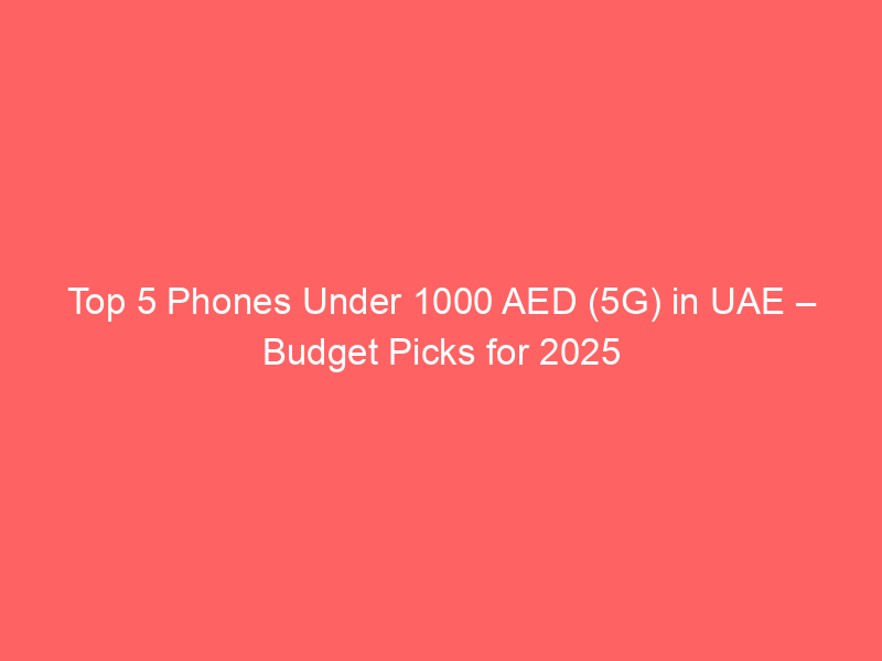 Top 5 Phones Under 1000 AED (5G) in UAE – Budget Picks for 2025